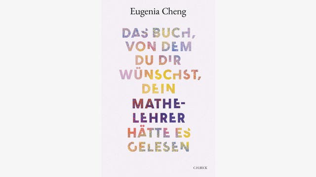 Eugenia Cheng: Das Buch, von dem du dir wünschst, dein Mathe-Lehrer hätte es gelesen