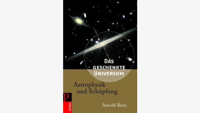 Arnold Benz: Das geschenkte Universum - Astrophysik und Schöpfung