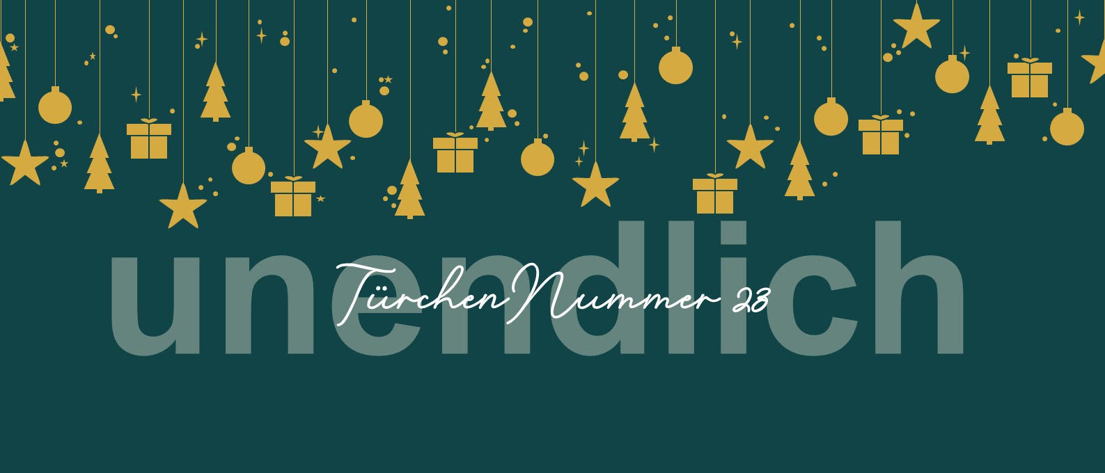 Eine grafische Darstellung mit einem dunkelgr&uuml;nen Hintergrund, auf dem in gro&szlig;en, transparenten Buchstaben das Wort "unendlich" steht. Dar&uuml;ber sind in goldener Farbe h&auml;ngende Symbole wie Sterne, Tannenb&auml;ume, Kugeln und Geschenke verteilt. In geschwungener Schrift steht "T&uuml;rchen Nummer 23" &uuml;ber dem Wort "unendlich". Die Gestaltung vermittelt eine festliche, weihnachtliche Atmosph&auml;re.